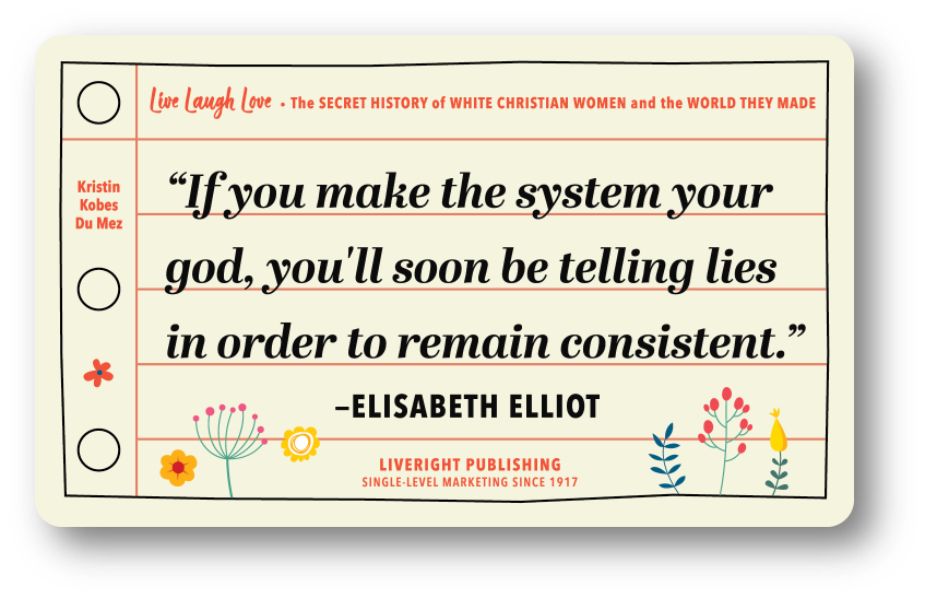 Image of yellow rectangle sticker with some flowers on it and black text "If you make the system your god, you'll soon be telling lies in order to remain consistent." by Elisaeth Elliot and "Live Laugh Love" and "Kristin Kobes Du Mez" and "Liveright Publishing: Single Level Marketing Since 1917"
